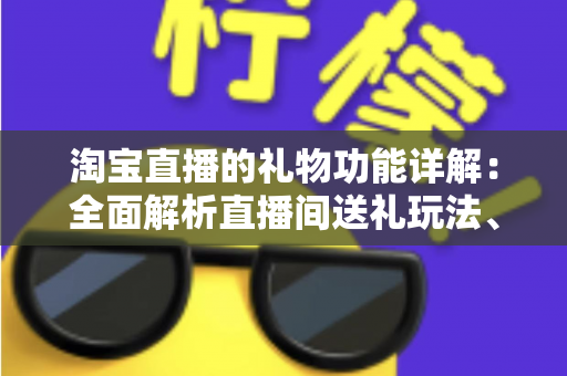 淘宝直播的礼物功能详解：全面解析直播间送礼玩法、收益规则与互动价值