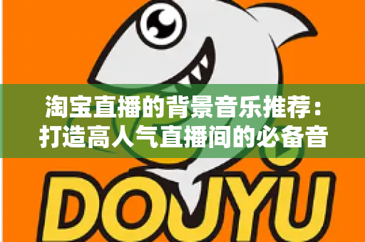 淘宝直播的背景音乐推荐:打造高人气直播间的必备音乐攻略与选曲指南 淘宝直播的背景音乐推荐:打造高人气直播间的必备音乐攻略与选曲指南