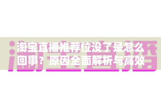 淘宝直播推荐位没了是怎么回事？原因全面解析与高效恢复指南