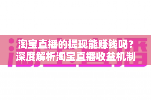 淘宝直播的提现能赚钱吗?深度解析淘宝直播收益机制与提现全攻略 淘宝直播的提现能赚钱吗?深度解析淘宝直播收益机制与提现全攻略