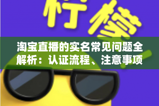 淘宝直播的实名常见问题全解析:认证流程、注意事项与疑难解答一文读懂 淘宝直播的实名常见问题全解析:认证流程、注意事项与疑难解答一文读懂