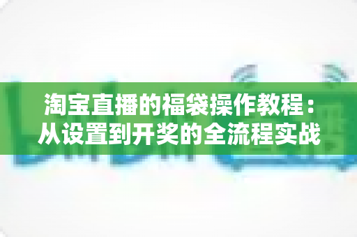 淘宝直播的福袋操作教程：从设置到开奖的全流程实战指南