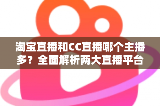 淘宝直播和CC直播哪个主播多?全面解析两大直播平台主播规模与生态差异 淘宝直播和CC直播哪个主播多?全面解析两大直播平台主播规模与生态差异