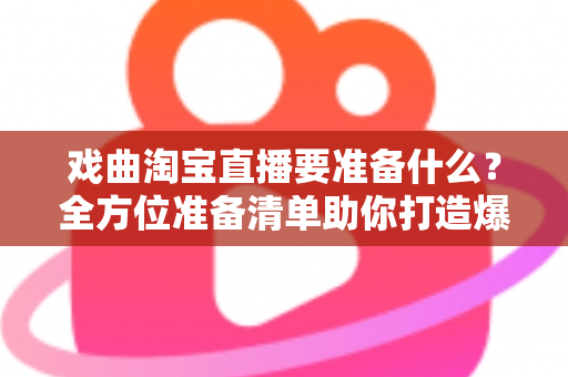 戏曲淘宝直播要准备什么？全方位准备清单助你打造爆款戏曲直播间