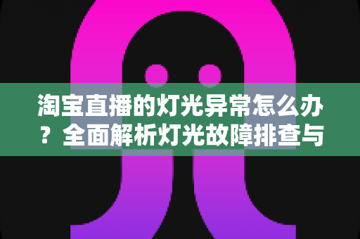 淘宝直播的灯光异常怎么办？全面解析灯光故障排查与直播间布光优化实战指南