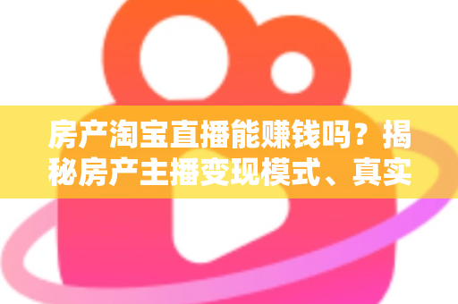 房产淘宝直播能赚钱吗?揭秘房产主播变现模式、真实收入与新手入行全攻略 房产淘宝直播能赚钱吗?揭秘房产主播变现模式、真实收入与新手入行全攻略
