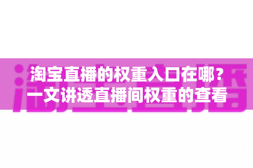 淘宝直播的权重入口在哪？一文讲透直播间权重的查看路径与提升方法