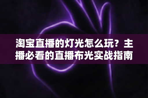淘宝直播的灯光怎么玩？主播必看的直播布光实战指南