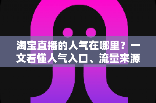 淘宝直播的人气在哪里?一文看懂人气入口、流量来源与涨人气实战方法 淘宝直播的人气在哪里?一文看懂人气入口、流量来源与涨人气实战方法