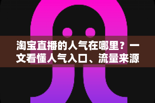 淘宝直播的人气在哪里？一文看懂人气入口、流量来源与涨人气实战方法