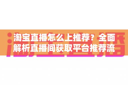 淘宝直播怎么上推荐？全面解析直播间获取平台推荐流量的实战方法