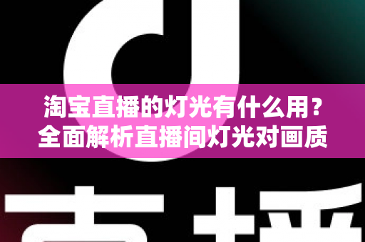 淘宝直播的灯光有什么用?全面解析直播间灯光对画质、氛围与销量的关键影响 淘宝直播的灯光有什么用?全面解析直播间灯光对画质、氛围与销量的关键影响