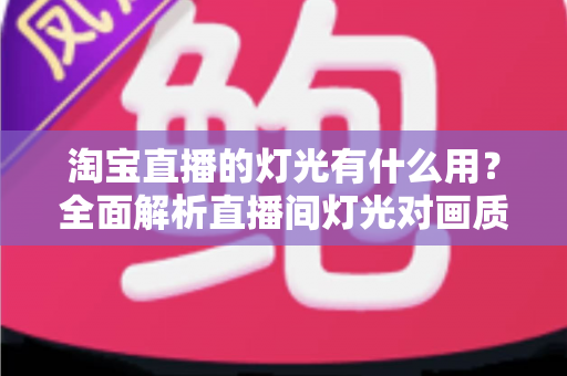 淘宝直播的灯光有什么用？全面解析直播间灯光对画质、氛围与销量的关键影响