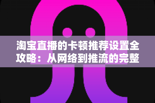 淘宝直播的卡顿推荐设置全攻略:从网络到推流的完整优化指南,让直播流畅不掉帧 淘宝直播的卡顿推荐设置全攻略:从网络到推流的完整优化指南,让直播流畅不掉帧