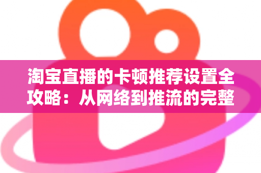 淘宝直播的卡顿推荐设置全攻略:从网络到推流的完整优化指南,让直播流畅不掉帧 淘宝直播的卡顿推荐设置全攻略:从网络到推流的完整优化指南,让直播流畅不掉帧