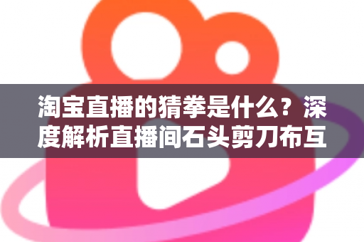 淘宝直播的猜拳是什么?深度解析直播间石头剪刀布互动玩法与营销价值 淘宝直播的猜拳是什么?深度解析直播间石头剪刀布互动玩法与营销价值