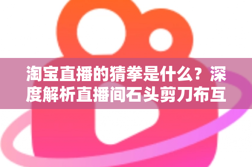 淘宝直播的猜拳是什么?深度解析直播间石头剪刀布互动玩法与营销价值 淘宝直播的猜拳是什么?深度解析直播间石头剪刀布互动玩法与营销价值