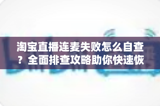 淘宝直播连麦失败怎么自查？全面排查攻略助你快速恢复连麦功能