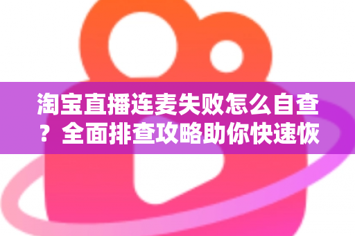淘宝直播连麦失败怎么自查？全面排查攻略助你快速恢复连麦功能