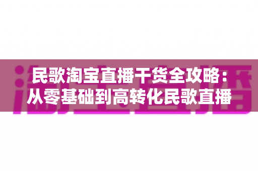 民歌淘宝直播干货全攻略：从零基础到高转化民歌直播间的实战指南