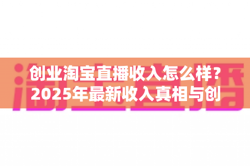 创业淘宝直播收入怎么样?2025年最新收入真相与创业前景全解析 创业淘宝直播收入怎么样?2025年最新收入真相与创业前景全解析