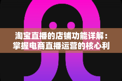 淘宝直播的店铺功能详解:掌握电商直播运营的核心利器 淘宝直播的店铺功能详解:掌握电商直播运营的核心利器