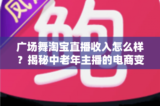 广场舞淘宝直播收入怎么样?揭秘中老年主播的电商变现新赛道 广场舞淘宝直播收入怎么样?揭秘中老年主播的电商变现新赛道
