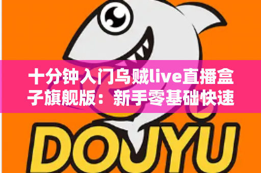 十分钟入门乌贼live直播盒子旗舰版：新手零基础快速上手与实用技巧全攻略