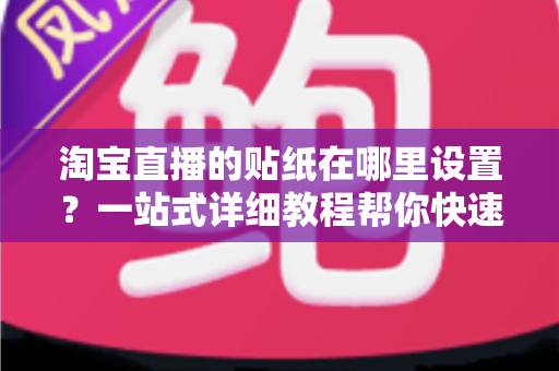 淘宝直播的贴纸在哪里设置？一站式详细教程帮你快速掌握贴纸功能，提升直播间人气与转化率