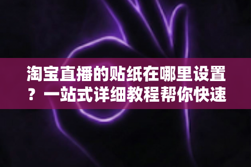 淘宝直播的贴纸在哪里设置？一站式详细教程帮你快速掌握贴纸功能，提升直播间人气与转化率