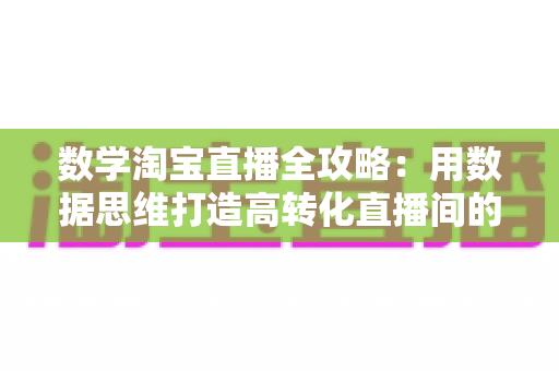 数学淘宝直播全攻略:用数据思维打造高转化直播间的实战指南 数学淘宝直播全攻略:用数据思维打造高转化直播间的实战指南