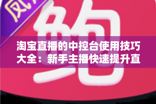 淘宝直播的中控台使用技巧大全:新手主播快速提升直播间人气与转化率的实战指南 淘宝直播的中控台使用技巧大全:新手主播快速提升直播间人气与转化率的实战指南