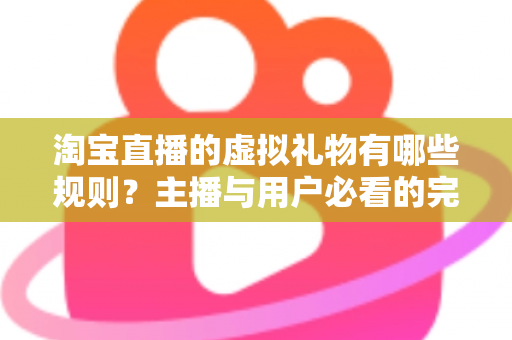 淘宝直播的虚拟礼物有哪些规则?主播与用户必看的完整规则解析指南 淘宝直播的虚拟礼物有哪些规则?主播与用户必看的完整规则解析指南