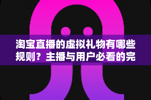 淘宝直播的虚拟礼物有哪些规则?主播与用户必看的完整规则解析指南 淘宝直播的虚拟礼物有哪些规则?主播与用户必看的完整规则解析指南
