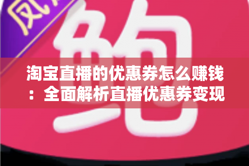 淘宝直播的优惠券怎么赚钱:全面解析直播优惠券变现的核心玩法与实战技巧 淘宝直播的优惠券怎么赚钱:全面解析直播优惠券变现的核心玩法与实战技巧