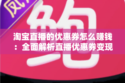 淘宝直播的优惠券怎么赚钱:全面解析直播优惠券变现的核心玩法与实战技巧 淘宝直播的优惠券怎么赚钱:全面解析直播优惠券变现的核心玩法与实战技巧