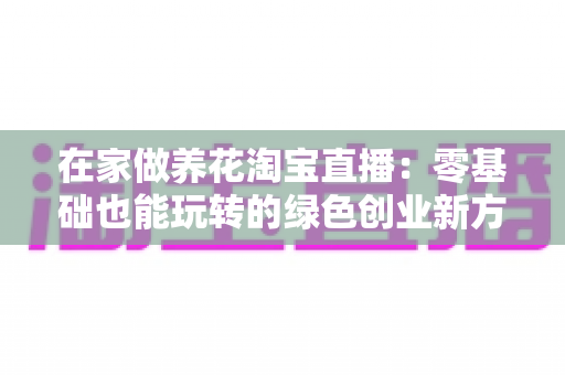 在家做养花淘宝直播:零基础也能玩转的绿色创业新方式 在家做养花淘宝直播:零基础也能玩转的绿色创业新方式