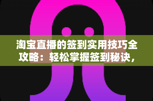 淘宝直播的签到实用技巧全攻略:轻松掌握签到秘诀,福利积分一个不漏 淘宝直播的签到实用技巧全攻略:轻松掌握签到秘诀,福利积分一个不漏