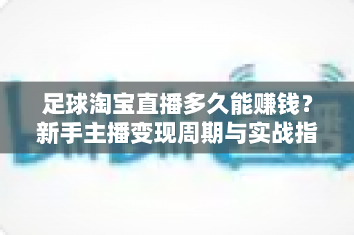 足球淘宝直播多久能赚钱?新手主播变现周期与实战指南全解析 足球淘宝直播多久能赚钱?新手主播变现周期与实战指南全解析