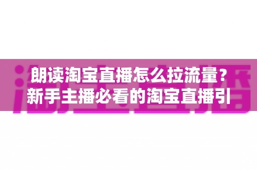 朗读淘宝直播怎么拉流量?新手主播必看的淘宝直播引流涨粉实战指南 朗读淘宝直播怎么拉流量?新手主播必看的淘宝直播引流涨粉实战指南