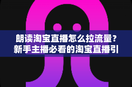 朗读淘宝直播怎么拉流量?新手主播必看的淘宝直播引流涨粉实战指南 朗读淘宝直播怎么拉流量?新手主播必看的淘宝直播引流涨粉实战指南