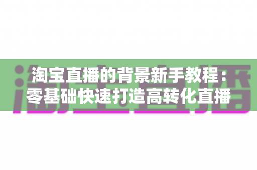 淘宝直播的背景新手教程：零基础快速打造高转化直播间的完整指南