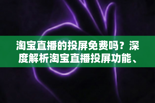淘宝直播的投屏免费吗?深度解析淘宝直播投屏功能、使用方法与常见问题 淘宝直播的投屏免费吗?深度解析淘宝直播投屏功能、使用方法与常见问题