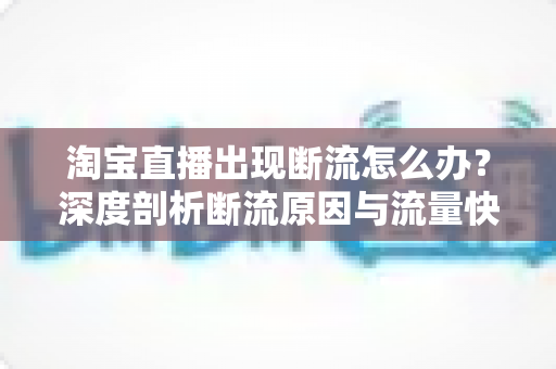淘宝直播出现断流怎么办?深度剖析断流原因与流量快速恢复的实战方案 淘宝直播出现断流怎么办?深度剖析断流原因与流量快速恢复的实战方案