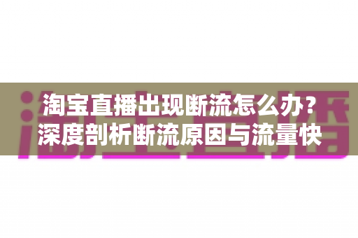 淘宝直播出现断流怎么办?深度剖析断流原因与流量快速恢复的实战方案 淘宝直播出现断流怎么办?深度剖析断流原因与流量快速恢复的实战方案