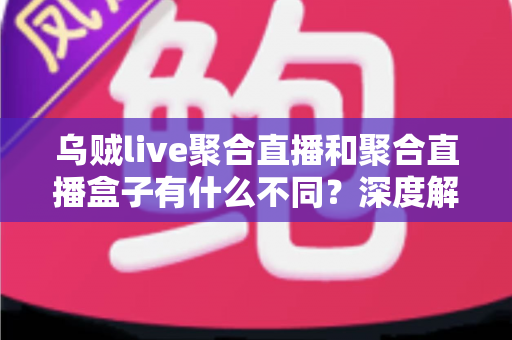 乌贼live聚合直播和聚合直播盒子有什么不同?深度解析两种聚合直播形态的差异与选购指南 乌贼live聚合直播和聚合直播盒子有什么不同?深度解析两种聚合直播形态的差异与选购指南