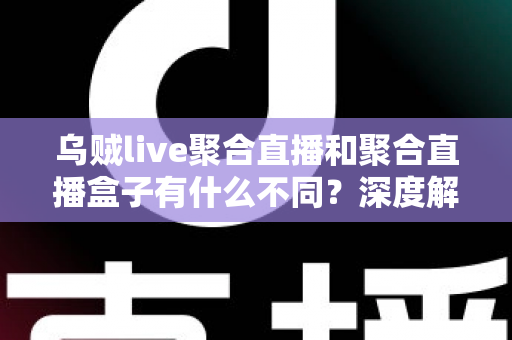 乌贼live聚合直播和聚合直播盒子有什么不同？深度解析两种聚合直播形态的差异与选购指南