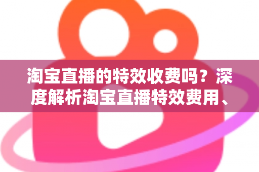 淘宝直播的特效收费吗?深度解析淘宝直播特效费用、使用方法与运营技巧 淘宝直播的特效收费吗?深度解析淘宝直播特效费用、使用方法与运营技巧