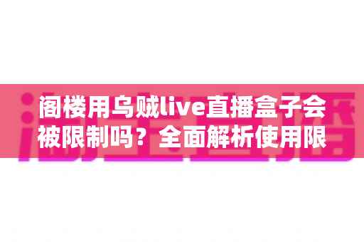 阁楼用乌贼live直播盒子会被限制吗?全面解析使用限制、环境影响与解决方案 阁楼用乌贼live直播盒子会被限制吗?全面解析使用限制、环境影响与解决方案