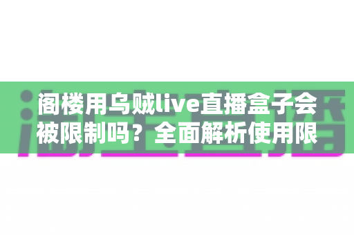 阁楼用乌贼live直播盒子会被限制吗?全面解析使用限制、环境影响与解决方案 阁楼用乌贼live直播盒子会被限制吗?全面解析使用限制、环境影响与解决方案